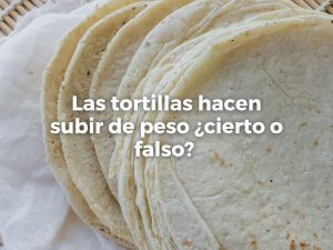 Las tortillas hacen subir de peso ¿cierto o falso?