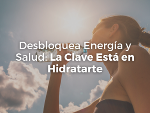 Desbloquea Energía y Salud: La Clave Está en Hidratarte